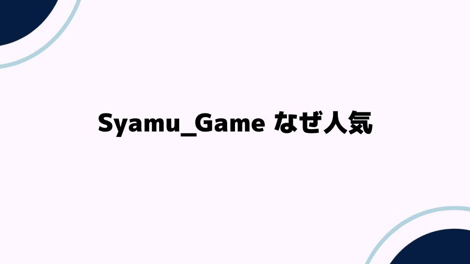 Syamu_Game なぜ人気？彼の魅力と成功の理由